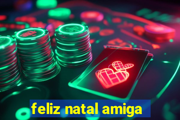 feliz natal amiga